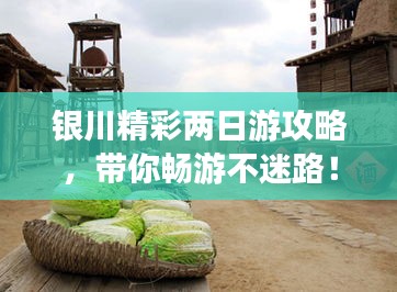 银川精彩两日游攻略,带你畅游不迷路!