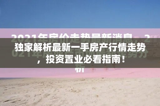 独家解析最新一手房产行情走势,投资置业必看指南!