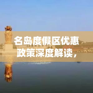 名岛度假区优惠政策深度解读，最新优惠信息一网打尽！