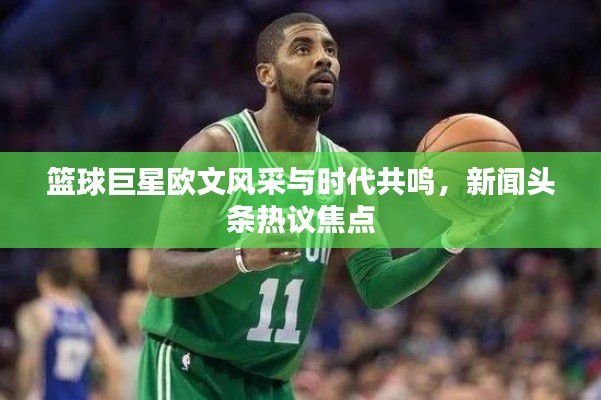 篮球巨星欧文风采与时代共鸣,新闻头条热议焦点